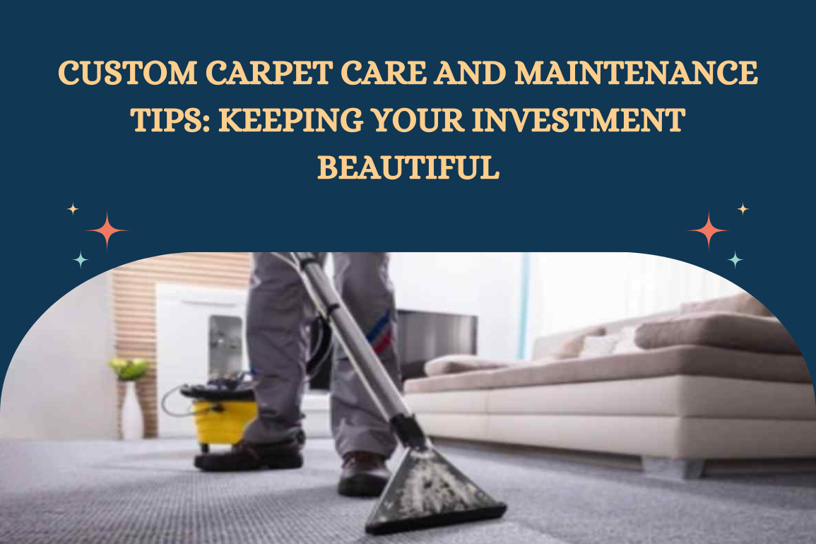 Custom Carpet Care and Maintenance Tips: Keeping Your Investment Beautiful