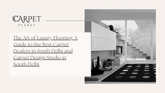 The Art of Luxury Flooring: A Guide to the Best Carpet Dealers in South Delhi and Carpet Design Studio in South Delhi
